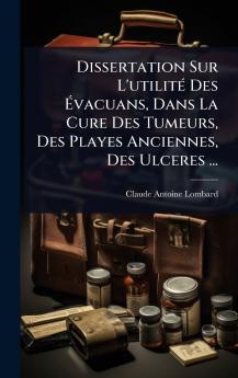 Dissertation Sur L'utilitÃ(c) Des Ã&#137;vacuans Dans La Cure Des Tumeurs Des Playes Anciennes Des Ulceres ...