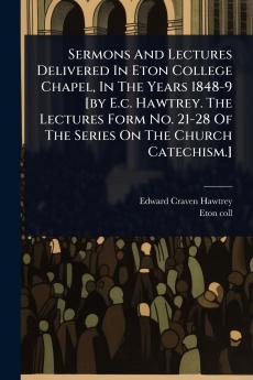 Sermons And Lectures Delivered In Eton College Chapel In The Years 1848-9 [by E.c. Hawtrey. The Lectures Form No. 21-28 Of The Series On The Church Catechism.]