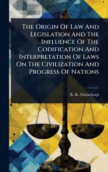 Origin Of Law And Legislation And The Influence Of The Codification And Interpretation Of Laws On The Civilization And Progress Of Nations
