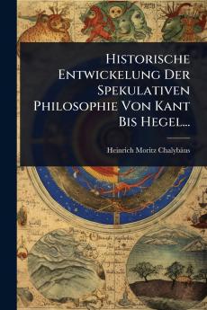 Historische Entwickelung Der Spekulativen Philosophie Von Kant Bis Hegel...