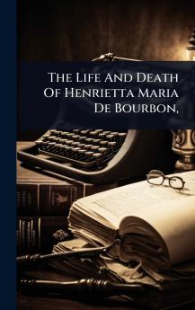 Life And Death Of Henrietta Maria De Bourbon