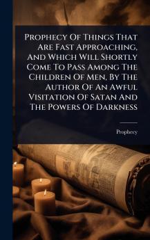Prophecy Of Things That Are Fast Approaching And Which Will Shortly Come To Pass Among The Children Of Men By The Author Of An Awful Visitation Of Satan And The Powers Of Darkness