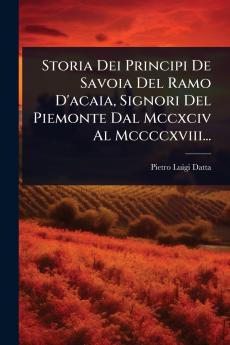 Storia Dei Principi De Savoia Del Ramo D'acaia Signori Del Piemonte Dal Mccxciv Al Mccccxviii...
