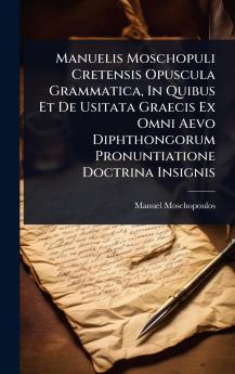 Manuelis Moschopuli Cretensis Opuscula Grammatica In Quibus Et De Usitata Graecis Ex Omni Aevo Diphthongorum Pronuntiatione Doctrina Insignis