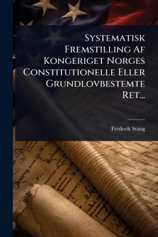 Systematisk Fremstilling Af Kongeriget Norges Constitutionelle Eller Grundlovbestemte Ret...