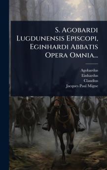 S. Agobardi Lugdunensis Episcopi Eginhardi Abbatis Opera Omnia...