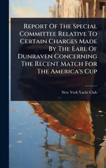 Report Of The Special Committee Relative To Certain Charges Made By The Earl Of Dunraven Concerning The Recent Match For The America's Cup