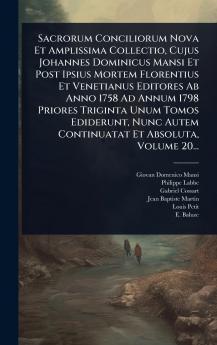 Sacrorum Conciliorum Nova Et Amplissima Collectio Cujus Johannes Dominicus Mansi Et Post Ipsius Mortem Florentius Et Venetianus Editores Ab Anno 1758 Ad Annum 1798 Priores Triginta Unum Tomos Ediderunt Nunc Autem Continuatat Et Absoluta Volume 20...