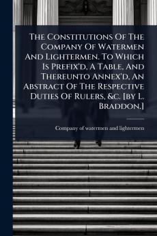 Constitutions Of The Company Of Watermen And Lightermen. To Which Is Prefix'd A Table And Thereunto Annex'd An Abstract Of The Respective Duties Of Rulers &c. [by L. Braddon.]