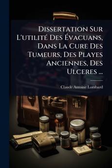 Dissertation Sur L'utilitÃ(c) Des Ã&#137;vacuans Dans La Cure Des Tumeurs Des Playes Anciennes Des Ulceres ...