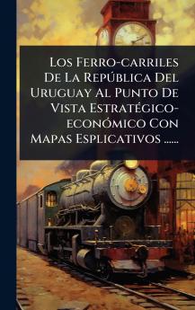 Ferro-carriles De La RepÃ°blica Del Uruguay Al Punto De Vista EstratÃ(c)gico-econÃ3mico Con Mapas Esplicativos ......