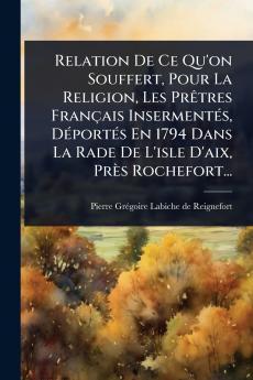 Relation De Ce Qu'on Souffert Pour La Religion Les PrÃatres Français InsermentÃ(c)s DÃ(c)portÃ(c)s En 1794 Dans La Rade De L'isle D'aix Près Rochefort...