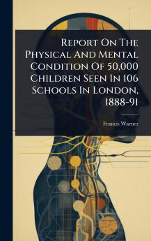 Report On The Physical And Mental Condition Of 50000 Children Seen In 106 Schools In London 1888-91