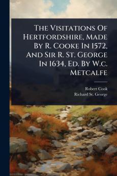 Visitations Of Hertfordshire Made By R. Cooke In 1572 And Sir R. St. George In 1634 Ed. By W.c. Metcalfe