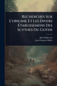Recherches Sur L'origine Et Les Divers Ã&#137;tablissemens Des Scythes Ou Goths