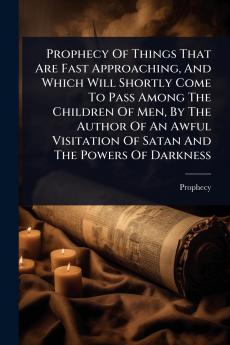 Prophecy Of Things That Are Fast Approaching And Which Will Shortly Come To Pass Among The Children Of Men By The Author Of An Awful Visitation Of Satan And The Powers Of Darkness