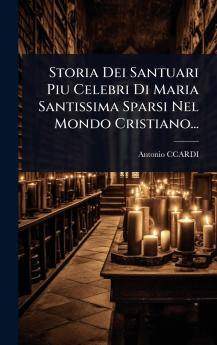 Storia Dei Santuari Piu Celebri Di Maria Santissima Sparsi Nel Mondo Cristiano...