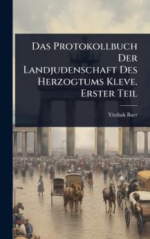 Protokollbuch Der Landjudenschaft Des Herzogtums Kleve. Erster Teil