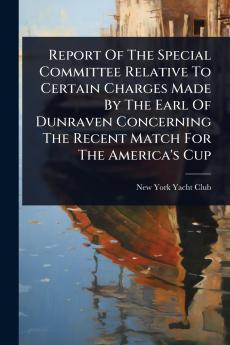 Report Of The Special Committee Relative To Certain Charges Made By The Earl Of Dunraven Concerning The Recent Match For The America's Cup