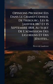 Opinions PrononcÃ(c)es Dans Le Grand-conseil De Fribourg Les 16 Janvier 1817 Et 15 Septembre 1818 Au Sujet De L'admission Des Ligoriens Et Des JÃ(c)suites...