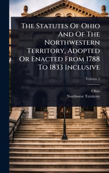 Statutes Of Ohio And Of The Northwestern Territory Adopted Or Enacted From 1788 To 1833 Inclusive