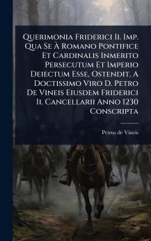 Querimonia Friderici Ii. Imp. Qua Se Ã&#128; Romano Pontifice Et Cardinalis Inmerito Persecutum Et Imperio Deiectum Esse Ostendit A Doctissimo Viro D. Petro De Vineis Eiusdem Friderici Ii. Cancellarii Anno 1230 Conscripta