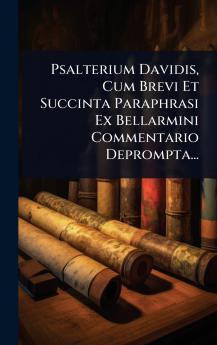 Psalterium Davidis Cum Brevi Et Succinta Paraphrasi Ex Bellarmini Commentario Deprompta...