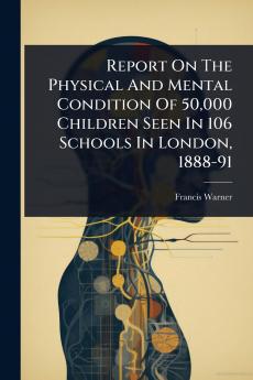 Report On The Physical And Mental Condition Of 50000 Children Seen In 106 Schools In London 1888-91