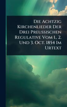 Die Achtzig Kirchenlieder Der Drei Preussischen Regulative Vom 1. 2. Und 3. Oct. 1854 Im Urtext