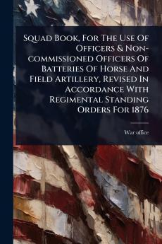 Squad Book For The Use Of Officers & Non-commissioned Officers Of Batteries Of Horse And Field Artillery Revised In Accordance With Regimental Standing Orders For 1876