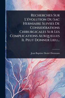 Recherches Sur L'Ã(c)volution Du Sac Herniaire Suivies De ConsidÃ(c)rations Chirurgicales Sur Les Complications Auxquelles Il Peut Donner Lieu...