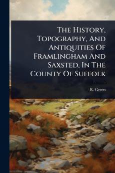 History Topography And Antiquities Of Framlingham And Saxsted In The County Of Suffolk