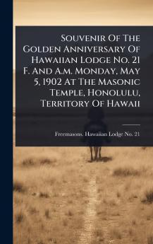 Souvenir Of The Golden Anniversary Of Hawaiian Lodge No. 21 F. And A.m. Monday May 5 1902 At The Masonic Temple Honolulu Territory Of Hawaii