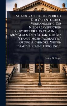 Stenographischer Bericht Der Ã-ffentlichen Verhandlung Des Niederbayerischen Schwurgerichts Vom 16. Juli 1869 Gegen Den Redakteur Des straubinger Tagblattes Georg Aichinger Wegen amtsehrenbeleidigung...