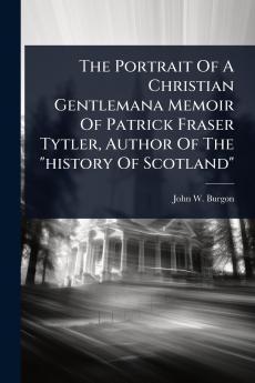 Portrait Of A Christian Gentlemana Memoir Of Patrick Fraser Tytler Author Of The history Of Scotland