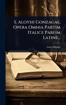 S. Aloysii Gonzagae Opera Omnia Partim Italice Parfim Latine...