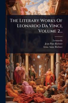 The Literary Works Of Leonardo Da Vinci Volume 2...