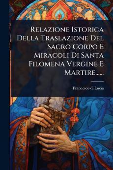 Relazione Istorica Della Traslazione Del Sacro Corpo E Miracoli Di Santa Filomena Vergine E Martire......