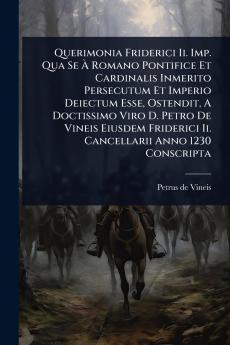 Querimonia Friderici Ii. Imp. Qua Se Ã&#128; Romano Pontifice Et Cardinalis Inmerito Persecutum Et Imperio Deiectum Esse Ostendit A Doctissimo Viro D. Petro De Vineis Eiusdem Friderici Ii. Cancellarii Anno 1230 Conscripta