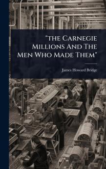 the Carnegie Millions And The Men Who Made Them