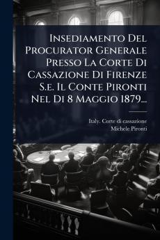 Insediamento Del Procurator Generale Presso La Corte Di Cassazione Di Firenze S.e. Il Conte Pironti Nel Di 8 Maggio 1879...