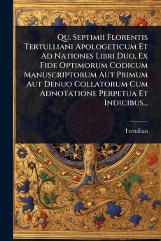 Qu. Septimii Florentis Tertulliani Apologeticum Et Ad Nationes Libri Duo Ex Fide Optimorum Codicum Manuscriptorum Aut Primum Aut Denuo Collatorum Cum Adnotatione Perpetua Et Indicibus...