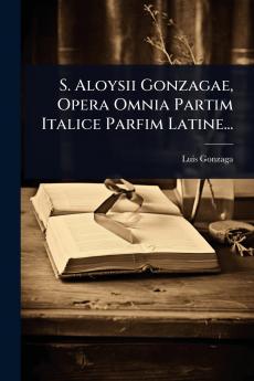 S. Aloysii Gonzagae Opera Omnia Partim Italice Parfim Latine...