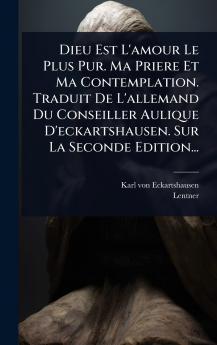 Dieu Est L'amour Le Plus Pur. Ma Priere Et Ma Contemplation. Traduit De L'allemand Du Conseiller Aulique D'eckartshausen. Sur La Seconde Edition...