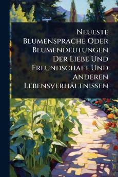 Neueste Blumensprache Oder Blumendeutungen Der Liebe Und Freundschaft Und Anderen Lebensverhältnissen