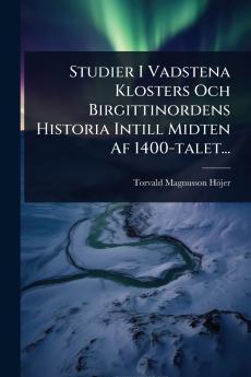 Studier I Vadstena Klosters Och Birgittinordens Historia Intill Midten Af 1400-talet...