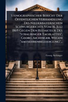 Stenographischer Bericht Der Ã-ffentlichen Verhandlung Des Niederbayerischen Schwurgerichts Vom 16. Juli 1869 Gegen Den Redakteur Des straubinger Tagblattes Georg Aichinger Wegen amtsehrenbeleidigung...