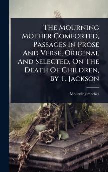 Mourning Mother Comforted Passages In Prose And Verse Original And Selected On The Death Of Children By T. Jackson
