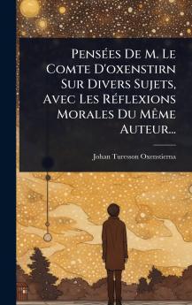 PensÃ(c)es De M. Le Comte D'oxenstirn Sur Divers Sujets Avec Les RÃ(c)flexions Morales Du MÃame Auteur...