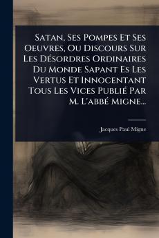 Satan Ses Pompes Et Ses Oeuvres Ou Discours Sur Les DÃ(c)sordres Ordinaires Du Monde Sapant Es Les Vertus Et Innocentant Tous Les Vices PubliÃ(c) Par M. L'abbÃ(c) Migne...